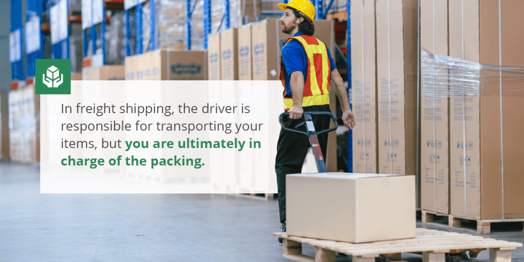 In freight shipping, the driver is responsible for transporting your items, but you are ultimately in charge of the packing.
